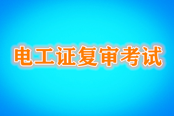 電工證復(fù)審還需要考試嗎？考試內(nèi)容是什么？