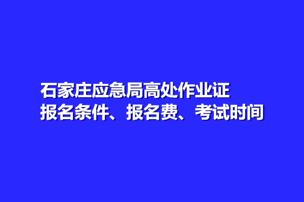 石家莊應(yīng)急局高處作業(yè)證報名條件、報名費、考試時間