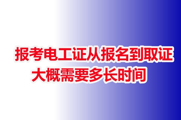 報考電工證從報名到取證大概需要多長時間